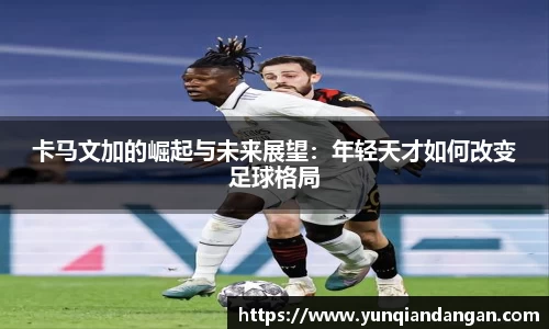 卡马文加的崛起与未来展望：年轻天才如何改变足球格局