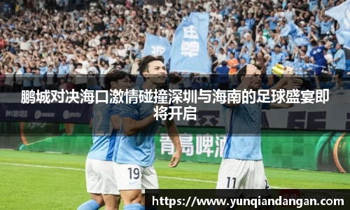 鹏城对决海口激情碰撞深圳与海南的足球盛宴即将开启
