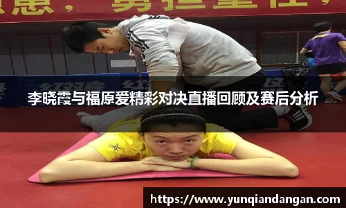 李晓霞与福原爱精彩对决直播回顾及赛后分析