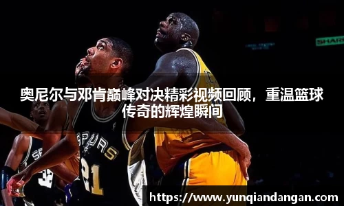 奥尼尔与邓肯巅峰对决精彩视频回顾，重温篮球传奇的辉煌瞬间